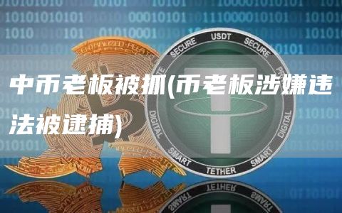 中币老板被抓 - 币老板涉嫌违法被逮捕